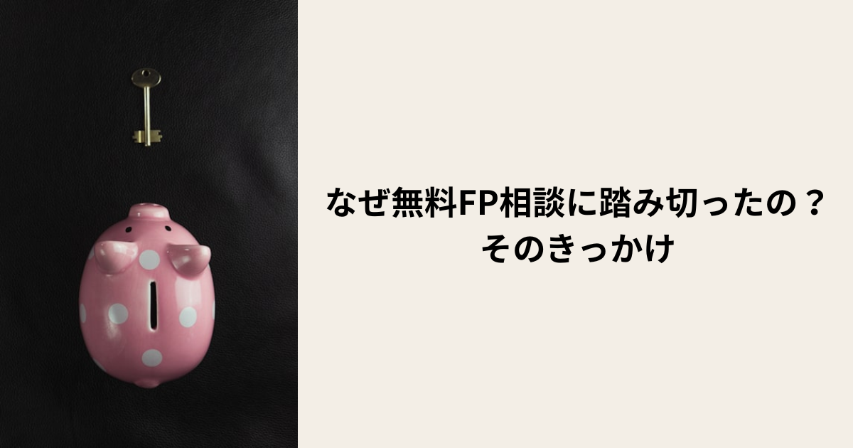 なぜ無料FP相談に踏み切ったの？そのきっかけ